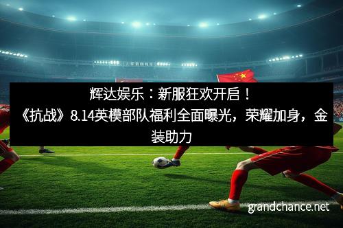 辉达娱乐：新服狂欢开启！《抗战》8.14英模部队福利全面曝光，荣耀加身，金装助力！