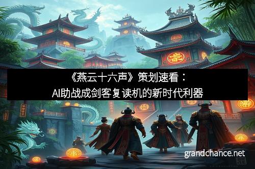 《燕云十六声》策划速看：AI助战成剑客复读机的新时代利器